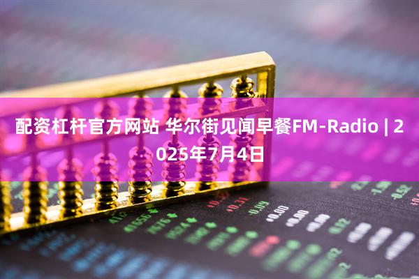 配资杠杆官方网站 华尔街见闻早餐FM-Radio | 2025年7月4日
