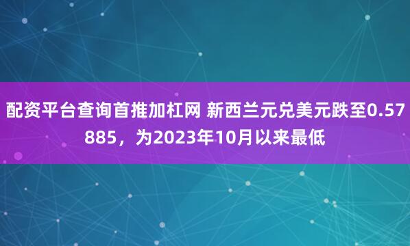 配资平台查询首推加杠网 新西兰元兑美元跌至0.57885，为2023年10月以来最低