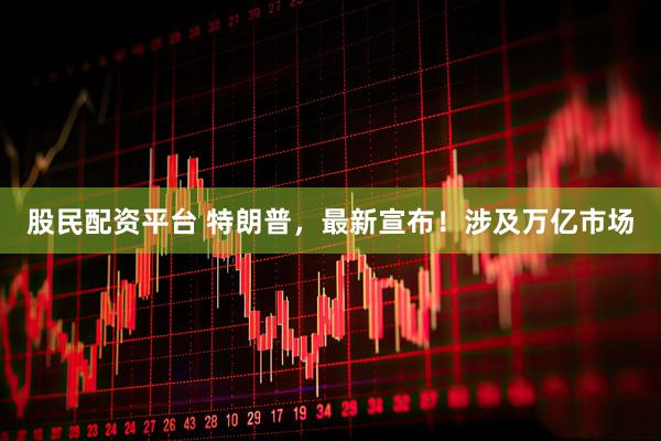 股民配资平台 特朗普，最新宣布！涉及万亿市场