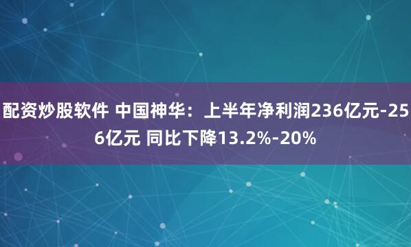 配资炒股软件 中国神华：上半年净利润236亿元-256亿元 同比下降13.2%-20%