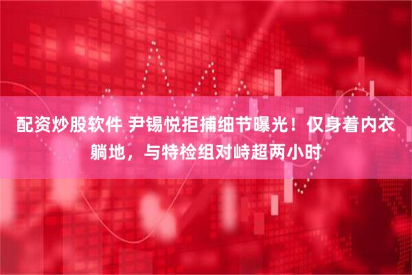 配资炒股软件 尹锡悦拒捕细节曝光！仅身着内衣躺地，与特检组对峙超两小时