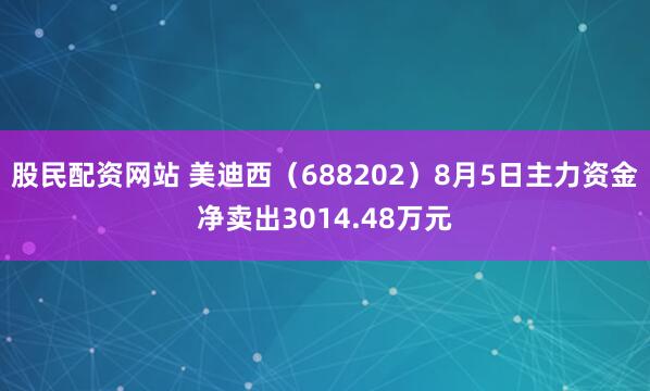股民配资网站 美迪西（688202）8月5日主力资金净卖出3014.48万元