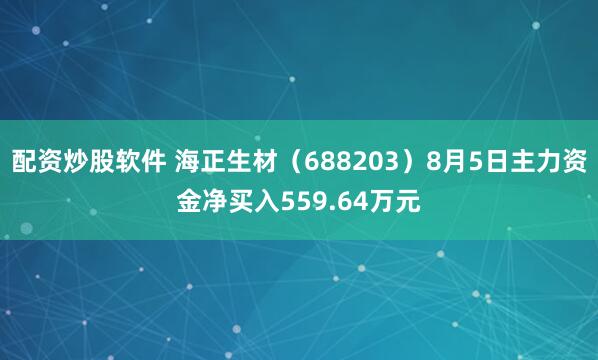 配资炒股软件 海正生材（688203）8月5日主力资金净买入559.64万元