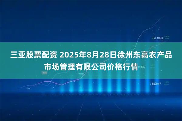 三亚股票配资 2025年8月28日徐州东高农产品市场管理有限公司价格行情