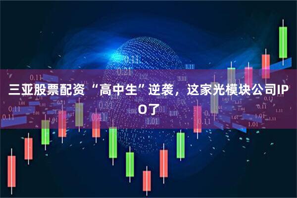 三亚股票配资 “高中生”逆袭，这家光模块公司IPO了