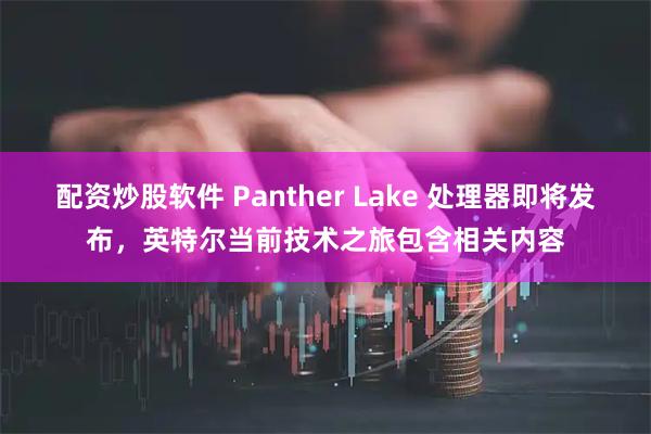 配资炒股软件 Panther Lake 处理器即将发布，英特尔当前技术之旅包含相关内容