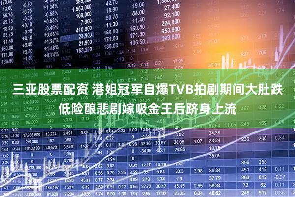 三亚股票配资 港姐冠军自爆TVB拍剧期间大肚跌低险酿悲剧　嫁吸金王后跻身上流