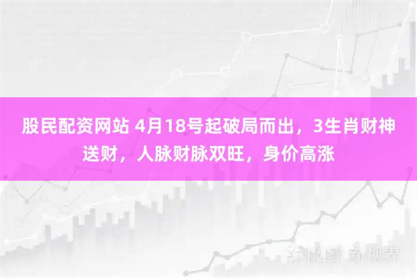 股民配资网站 4月18号起破局而出，3生肖财神送财，人脉财脉双旺，身价高涨