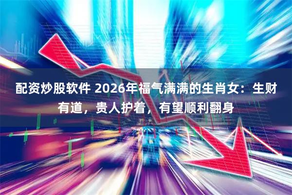 配资炒股软件 2026年福气满满的生肖女：生财有道，贵人护着，有望顺利翻身