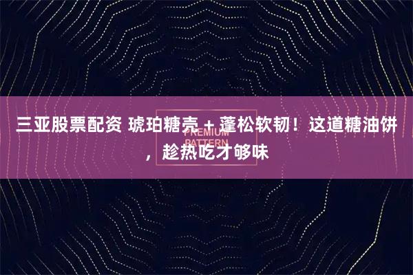 三亚股票配资 琥珀糖壳 + 蓬松软韧！这道糖油饼，趁热吃才够味