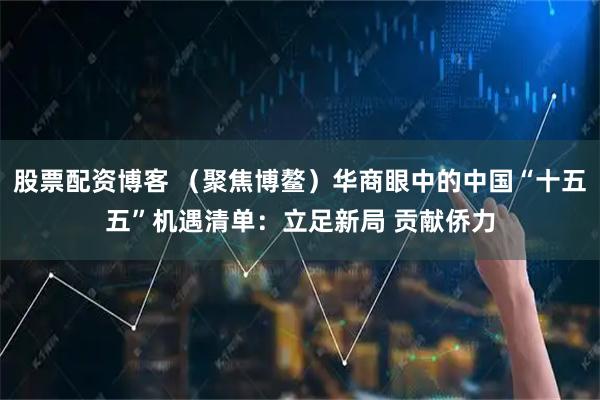 股票配资博客 （聚焦博鳌）华商眼中的中国“十五五”机遇清单：立足新局 贡献侨力